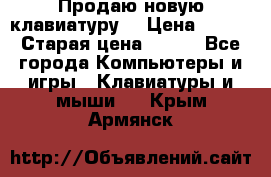 “Продаю новую клавиатуру“ › Цена ­ 500 › Старая цена ­ 750 - Все города Компьютеры и игры » Клавиатуры и мыши   . Крым,Армянск